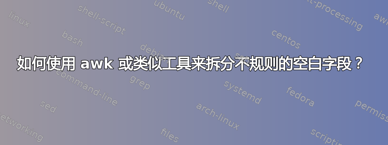 如何使用 awk 或类似工具来拆分不规则的空白字段？