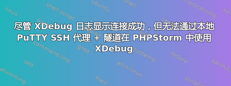 尽管 XDebug 日志显示连接成功，但无法通过本地 PuTTY SSH 代理 + 隧道在 PHPStorm 中使用 XDebug