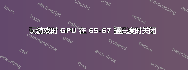 玩游戏时 GPU 在 65-67 摄氏度时关闭