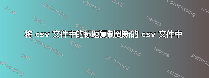 将 csv 文件中的标题复制到新的 csv 文件中