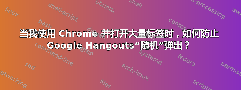 当我使用 Chrome 并打开大量标签时，如何防止 Google Hangouts“随机”弹出？