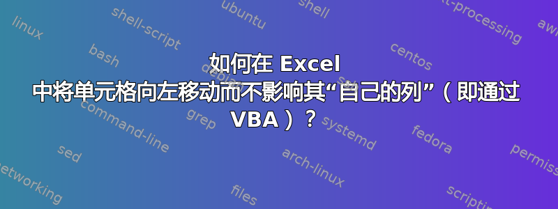 如何在 Excel 中将单元格向左移动而不影响其“自己的列”（即通过 VBA）？