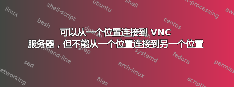 可以从一个位置连接到 VNC 服务器，但不能从一个位置连接到另一个位置