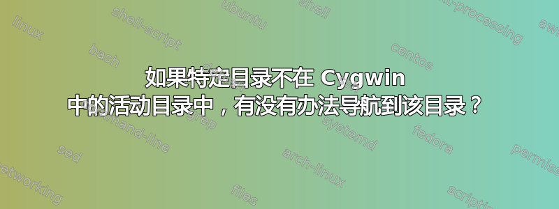 如果特定目录不在 Cygwin 中的活动目录中，有没有办法导航到该目录？