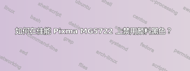 如何在佳能 Pixma MG5722 上禁用颜料黑色？