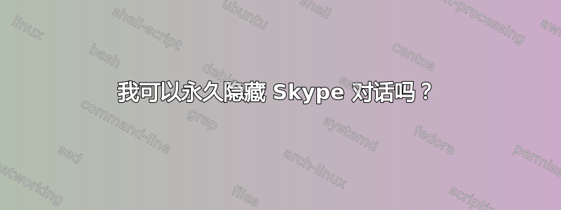 我可以永久隐藏 Skype 对话吗？