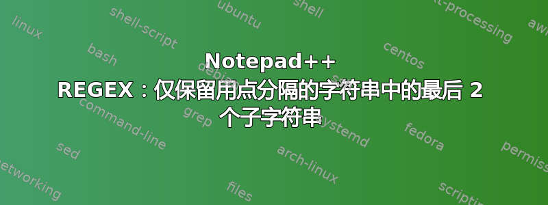 Notepad++ REGEX：仅保留用点分隔的字符串中的最后 2 个子字符串