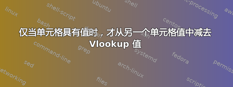 仅当单元格具有值时，才从另一个单元格值中减去 Vlookup 值