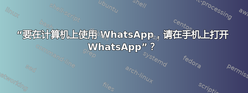 “要在计算机上使用 WhatsApp，请在手机上打开 WhatsApp”？