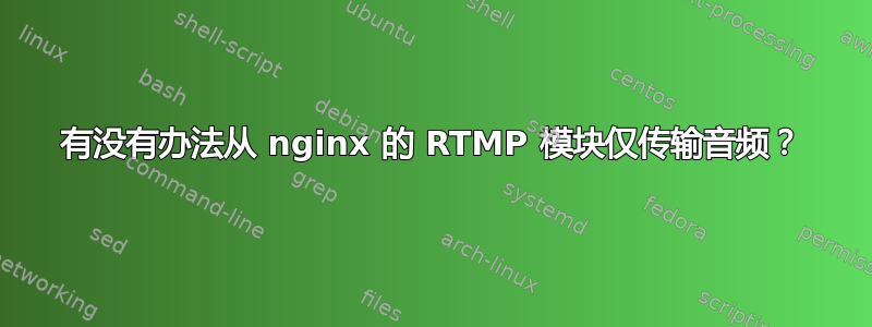 有没有办法从 nginx 的 RTMP 模块仅传输音频？