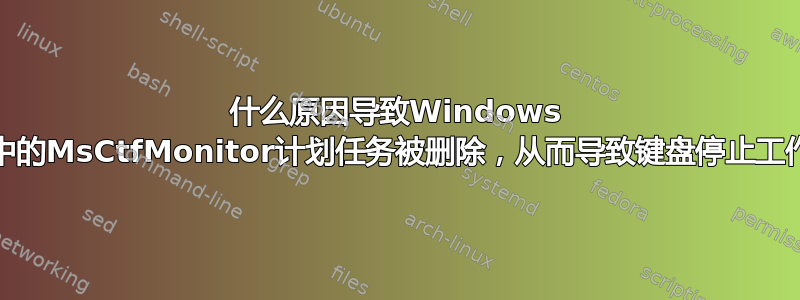 什么原因导致Windows 10中的MsCtfMonitor计划任务被删除，从而导致键盘停止工作？