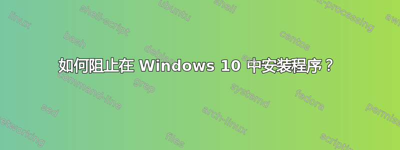 如何阻止在 Windows 10 中安装程序？