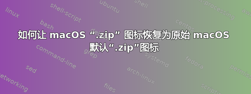 如何让 macOS “.zip” 图标恢复为原始 macOS 默认“.zip”图标