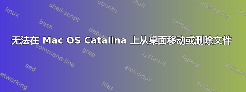 无法在 Mac OS Catalina 上从桌面移动或删除文件