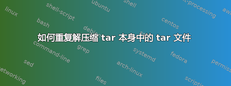 如何重复解压缩 tar 本身中的 tar 文件