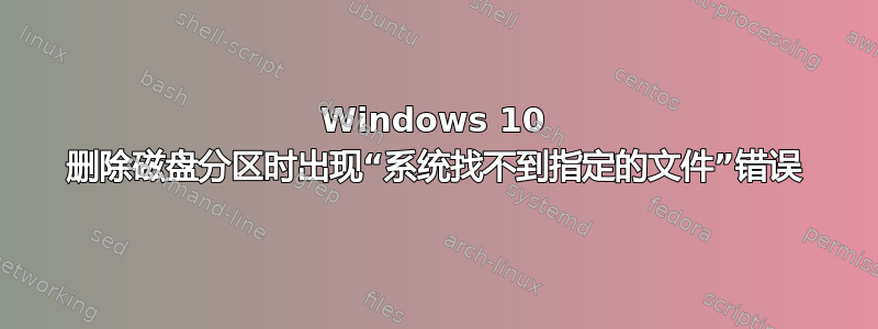 Windows 10 删除磁盘分区时出现“系统找不到指定的文件”错误