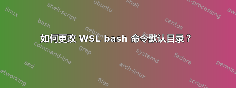 如何更改 WSL bash 命令默认目录？