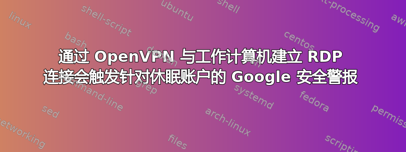 通过 OpenVPN 与工作计算机建立 RDP 连接会触发针对休眠账户的 Google 安全警报