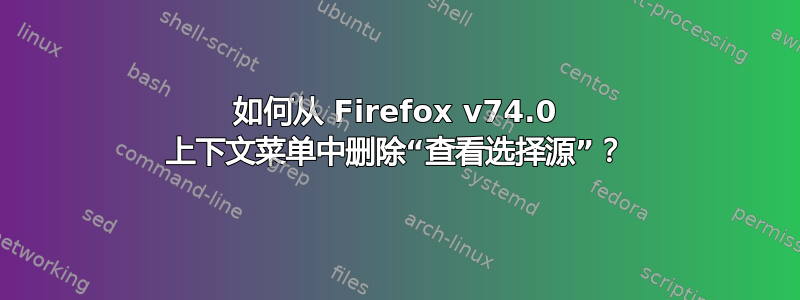 如何从 Firefox v74.0 上下文菜单中删除“查看选择源”？