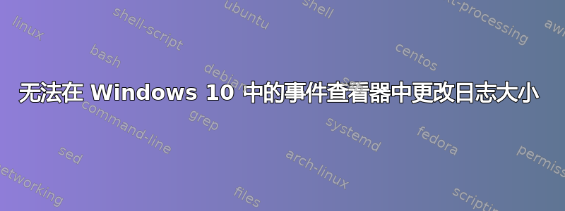 无法在 Windows 10 中的事件查看器中更改日志大小