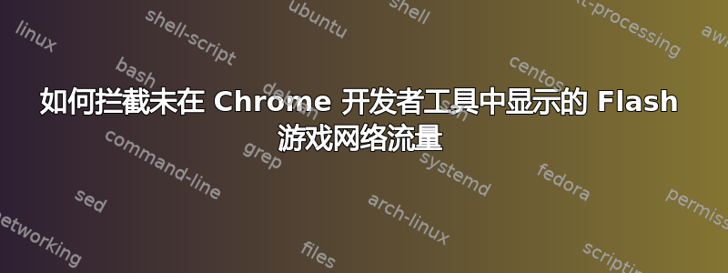 如何拦截未在 Chrome 开发者工具中显示的 Flash 游戏网络流量