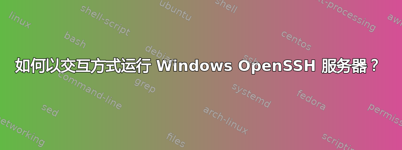 如何以交互方式运行 Windows OpenSSH 服务器？