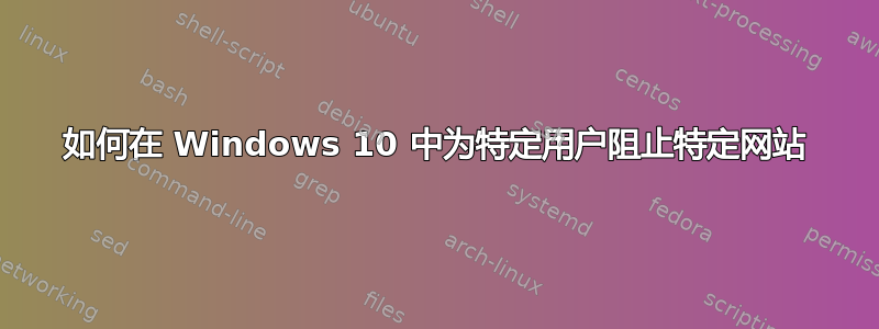 如何在 Windows 10 中为特定用户阻止特定网站