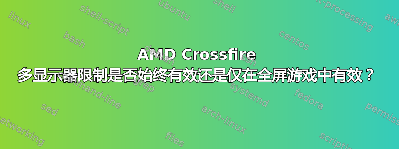 AMD Crossfire 多显示器限制是否始终有效还是仅在全屏游戏中有效？