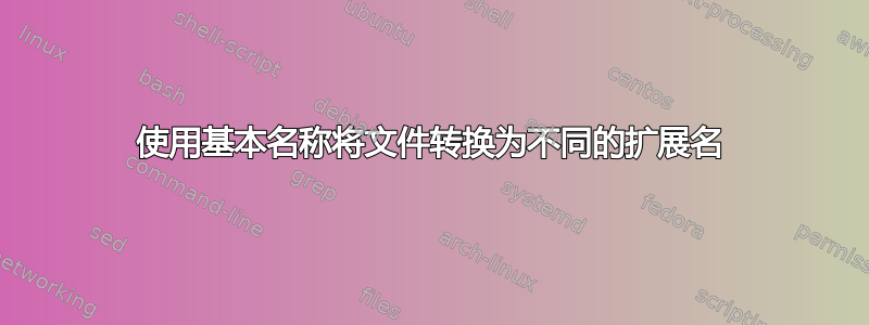 使用基本名称将文件转换为不同的扩展名