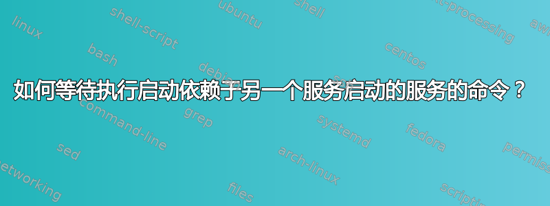 如何等待执行启动依赖于另一个服务启动的服务的命令？