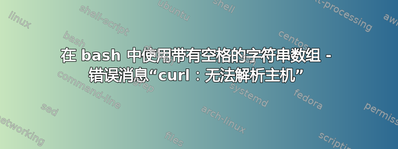 在 bash 中使用带有空格的字符串数组 - 错误消息“curl：无法解析主机”