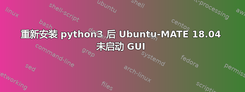 重新安装 python3 后 Ubuntu-MATE 18.04 未启动 GUI