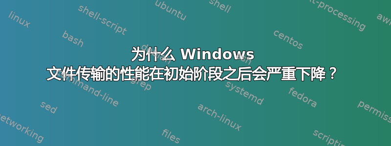 为什么 Windows 文件传输的性能在初始阶段之后会严重下降？