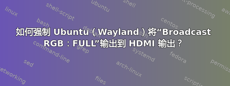 如何强制 Ubuntu（Wayland）将“Broadcast RGB：FULL”输出到 HDMI 输出？