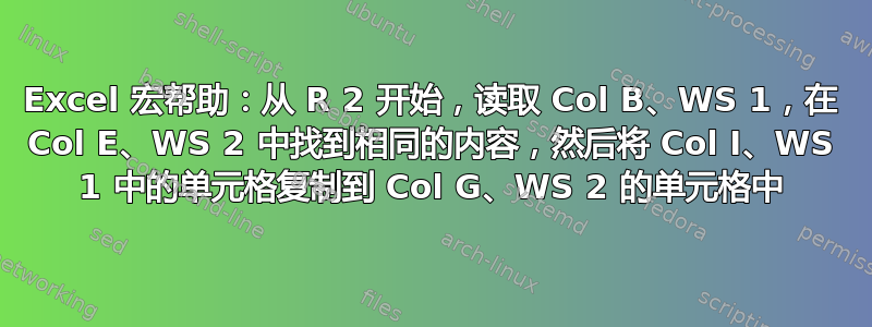 Excel 宏帮助：从 R 2 开始，读取 Col B、WS 1，在 Col E、WS 2 中找到相同的内容，然后将 Col I、WS 1 中的单元格复制到 Col G、WS 2 的单元格中