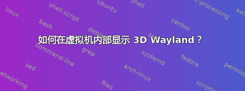 如何在虚拟机内部显示 3D Wayland？