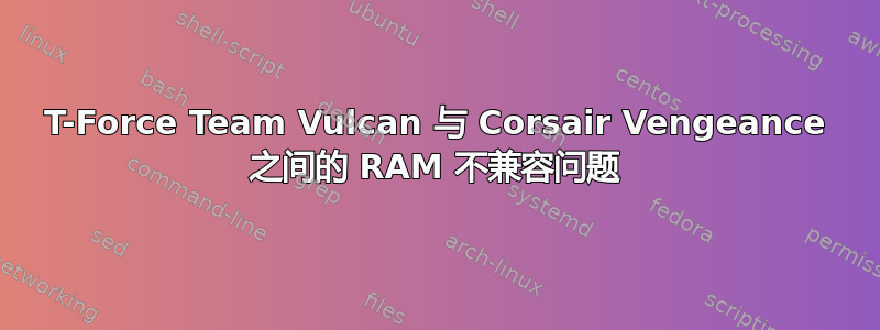 T-Force Team Vulcan 与 Corsair Vengeance 之间的 RAM 不兼容问题