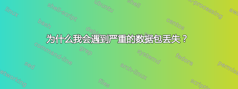 为什么我会遇到严重的数据包丢失？