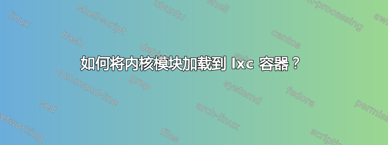 如何将内核模块加载到 lxc 容器？