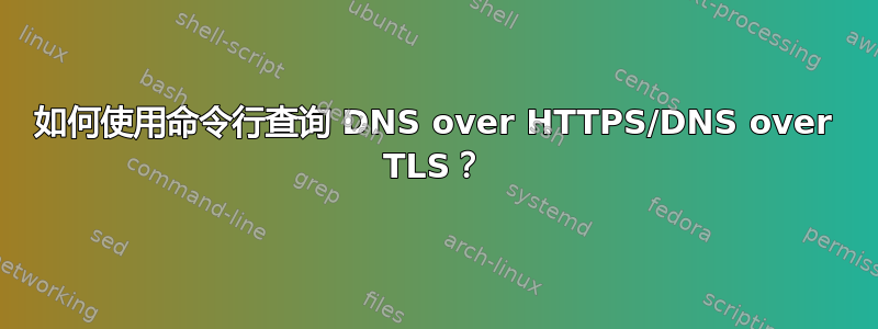 如何使用命令行查询 DNS over HTTPS/DNS over TLS？