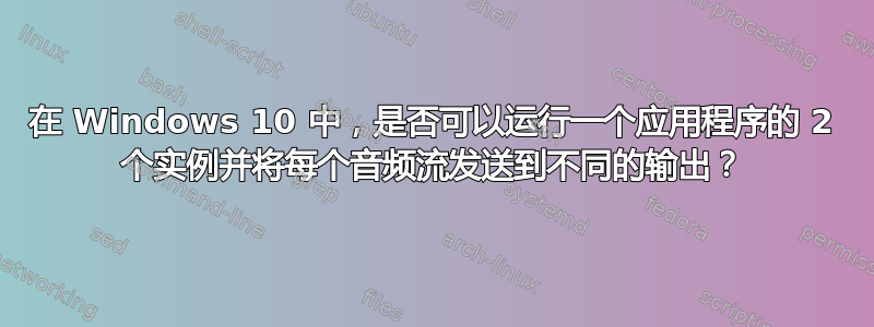 在 Windows 10 中，是否可以运行一个应用程序的 2 个实例并将每个音频流发送到不同的输出？