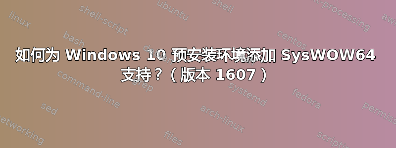 如何为 Windows 10 预安装环境添加 SysWOW64 支持？（版本 1607）