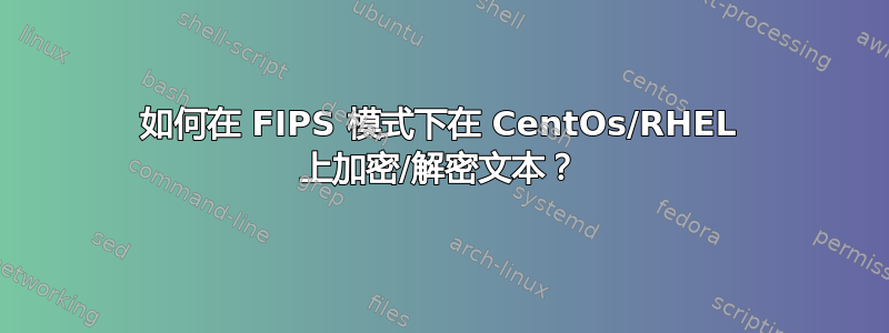 如何在 FIPS 模式下在 CentOs/RHEL 上加密/解密文本？