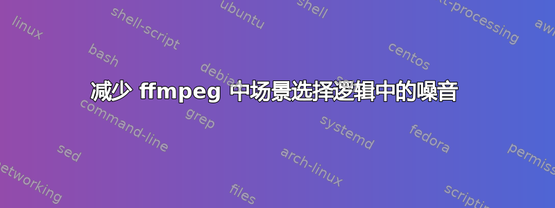 减少 ffmpeg 中场景选择逻辑中的噪音