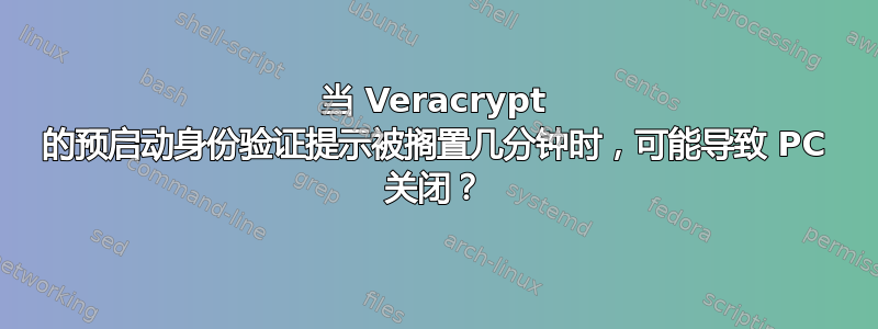 当 Veracrypt 的预启动身份验证提示被搁置几分钟时，可能导致 PC 关闭？