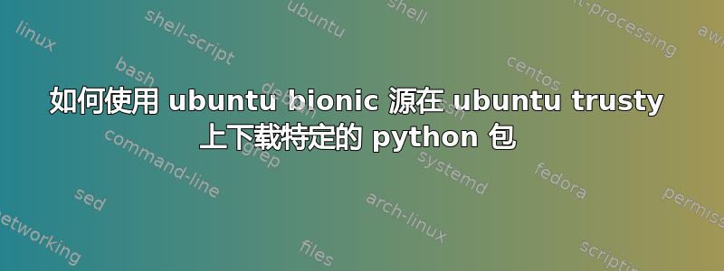 如何使用 ubuntu bionic 源在 ubuntu trusty 上下载特定的 python 包