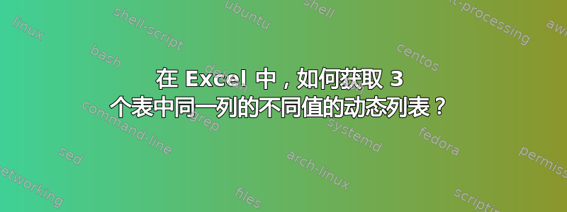 在 Excel 中，如何获取 3 个表中同一列的不同值的动态列表？