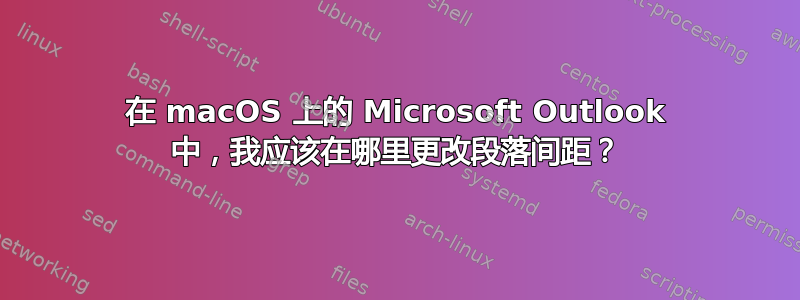 在 macOS 上的 Microsoft Outlook 中，我应该在哪里更改段落间距？