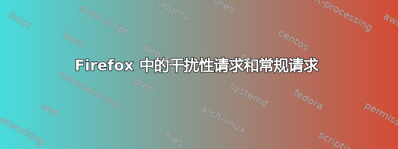 Firefox 中的干扰性请求和常规请求