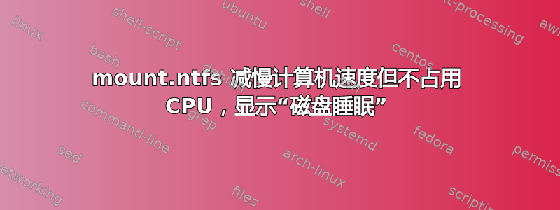 mount.ntfs 减慢计算机速度但不占用 CPU，显示“磁盘睡眠”